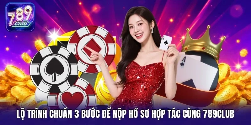 Lộ trình chuẩn 3 bước để nộp hồ sơ hợp tác cùng 789Club
