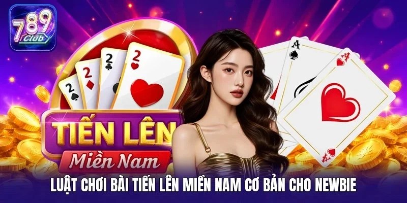 Luật chơi bài tiến lên miền Nam cơ bản cho newbie