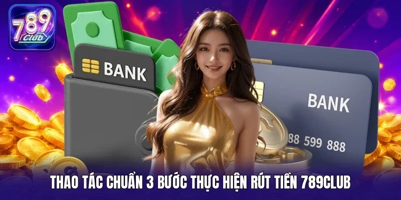 Thao tác chuẩn 3 bước thực hiện rút tiền 789Club