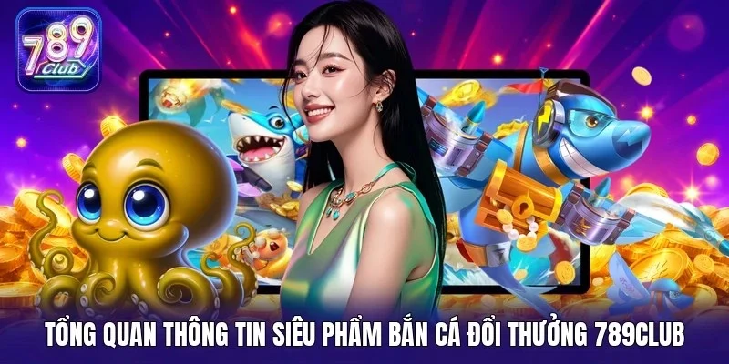 Tổng quan thông tin siêu phẩm bắn cá đổi thưởng 789Club