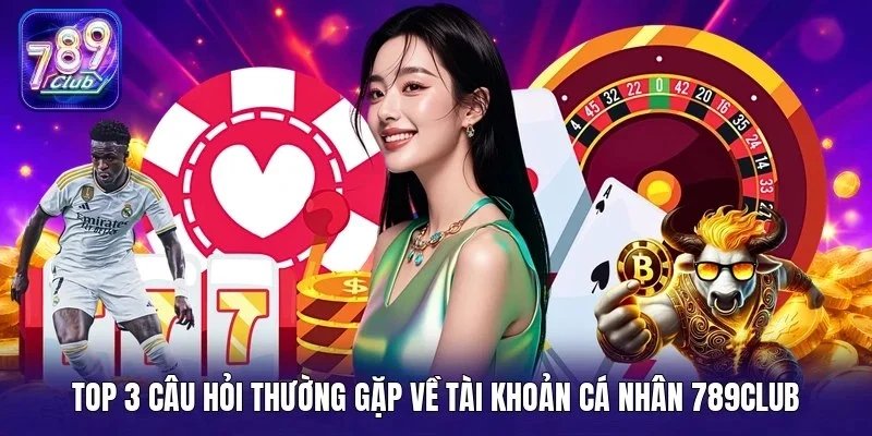 Top 3 câu hỏi thường gặp về tài khoản cá nhân 789Club